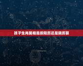 孩子生肖属相是按阳历还是阴历算，星座是按照阴历还是阳历算？