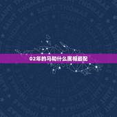 02年的马和什么属相最配，02年的马和00年属龙配吗
