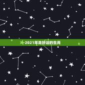 2021年走好运的生肖，2021年最旺的生肖是什么？