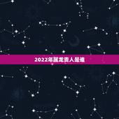 2022年属龙贵人是谁，2022鸿运当头的生肖