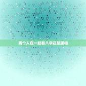 两个人在一起看八字还是属相，两个人在一起生肖八字合适真的很重要吗