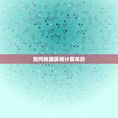 如何根据属相计算年龄，根据十二生肖怎么来计算人的年龄，越详细越好。