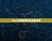 2022年微信网名男生繁体字，2023网名最新版微信的男生