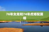76年女龙和74年虎婚配属相，74年属虎男和76年属龙女婚姻幸福吗？