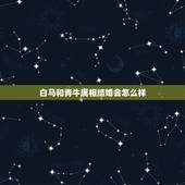 白马和青牛属相结婚会怎么样，属牛的人都属青牛吗？都说白马不能和青牛结婚