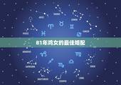 81年鸡女的最佳婚配，81年属鸡的和什么生肖最相配？
