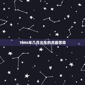 1986年几月出生的虎最苦命，虎年生人1986是苦命还是富贵命