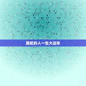 属蛇的人一生大运年，属蛇的人一生当中哪年运气最好