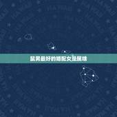鼠男最好的婚配女是属啥，属鼠的和什么属相最配 男鼠女鼠
