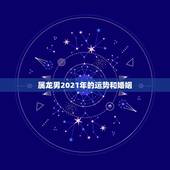 属龙男2021年的运势和婚姻，88年属龙人在2021年的全年运势？