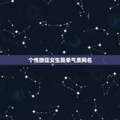 个性微信女生简单气质网名，微信网名女生简单气质二字？