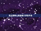 怎么算两人的生辰八字合不合，算两个人 生辰八字合不合