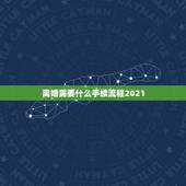 离婚需要什么手续流程2021，2021起诉离婚手续办理流程是什么？