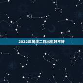 2022年属虎二月出生好不好，2022年属虎的旺月