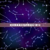 给女朋友发红包的情话从1到10，给女朋友发红包的情话怎么说？