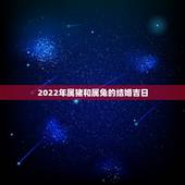 2022年属猪和属兔的结婚吉日，2022年适合结婚的属相
