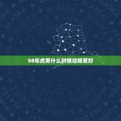 98年虎男什么时候结婚更好，1998年属虎的更佳结婚