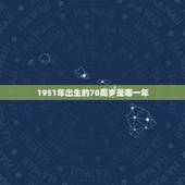 1951年出生的70周岁是哪一年，请问1951年出生的多少周岁？