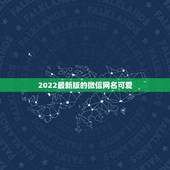 2022最新版的微信网名可爱，微信网名大全2023最新版的可爱的