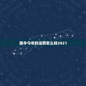 属牛今年的运势怎么样2021，属牛女2021年运势如何