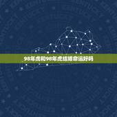 98年虎和98年虎结婚命运好吗，1998年出生属虎女能与1999年出生