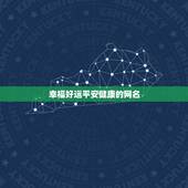 幸福好运平安健康的网名，一生好运幸福发财女微信网名想取个一家人健康又纳