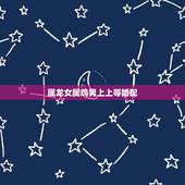 属龙女属鸡男上上等婚配，属鸡男与属龙女婚配优缺点