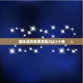 流年运势免费测算2022十神，免费详批八字