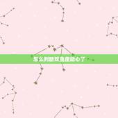 怎么判断双鱼座动心了，双鱼座的性格及相关内容