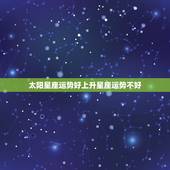 太阳星座运势好上升星座运势不好，上升星座和太阳星座运势相反