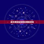 肖牛男和生肖狗女婚配好吗，属牛男和属狗女婚姻怎么样