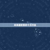未来最吃香的十大行业，未来十年中国的十大热门行业是什么？