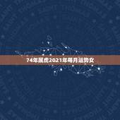 74年属虎2021年每月运势女，74年属虎男2021年运势及运程每月运