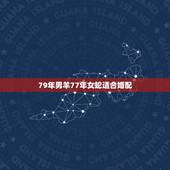 79年男羊77年女蛇适合婚配，77年男属蛇和79年女属羊的婚姻怎样？