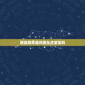 属猴跟男属鸡能生虎宝宝吗，属鸡人2022 年桃花贵人