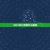 2021年35岁属什么属相，35岁属什么