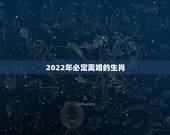 2022年必定离婚的生肖，2022必须结婚的生肖男