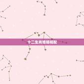 十二生肖婚姻相配，十二生肖男女婚配