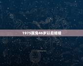 1975属兔46岁以后婚姻，1975属兔2023年46岁以后运气？