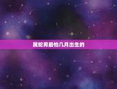 属蛇男最怕几月出生的，属蛇的出生在几月更好
