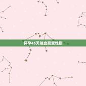 怀孕45天抽血能查性别，听说怀孕40天可以验血测DNA 看孩子性别，这