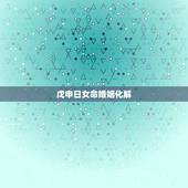 戊申日女命婚姻化解，戊申日生人一生命运全解