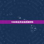 1988年正月出生的龙好吗，正月属龙的人命都不好