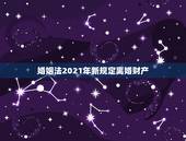 婚姻法2021年新规定离婚财产，2021年新婚姻法离婚财产怎么分？