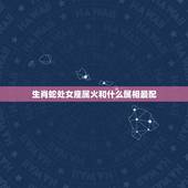 生肖蛇处女座属火和什么属相最配，属蛇的处女座与哪个属什么的什么星座配偶