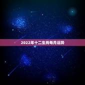 2022年十二生肖每月运势，十二生肖运程2021年运势每月运程