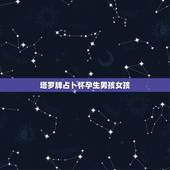 塔罗牌占卜怀孕生男孩女孩，塔罗牌占卜 两性关系 谁能告诉我什么意思？