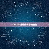 2022年近期会怀孕的生肖，2022年必有添丁之喜的生肖