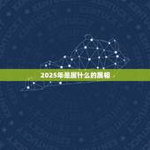 2025年是属什么的属相，2025年的五行属什么呢？