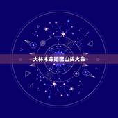 大林木命婚配山头火命，山头火命和大林木命相克吗？